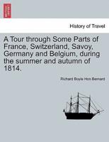 A Tour through Some Parts of France, Switzerland, Savoy, Germany and Belgium, during the summer and autumn of 1814.