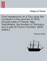 First Impressions on a Tour upon the Continent in the summer of 1818, through parts of France, Italy, Switzerland, the borders of Germany, and a part of French Flanders. [With plates.]