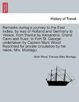 Remarks during a journey to the East Indies, by way of Holland and Germany to Venice, from thence by Alexandria, Grand Cairo and Suez, to Fort St. George: undertaken by Captain Mark Wood. Reprinted for private circulation by his niece, Mrs. Montagu.