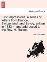 First Impressions: a series of letters from France, Switzerland, and Savoy, written in 1833-4, and addressed to the Rev. H. Raikes.