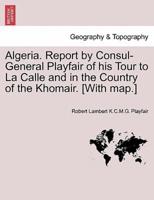 Algeria. Report by Consul-General Playfair of his Tour to La Calle and in the Country of the Khomair. [With map.]