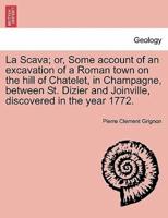 La Scava; or, Some account of an excavation of a Roman town on the hill of Chatelet, in Champagne, between St. Dizier and Joinville, discovered in the year 1772.