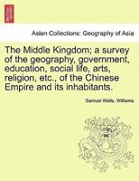 The Middle Kingdom; a survey of the geography, government, education, social life, arts, religion, etc., of the Chinese Empire and its inhabitants.