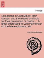 Explosions in Coal Mines; their causes, and the means available for their prevention or control ... A letter addressed to Lord Palmerston on the late explosions, etc.