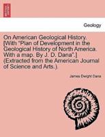 On American Geological History. [With "Plan of Development in the Geological History of North America. With a map. By J. D. Dana".] (Extracted from the American Journal of Science and Arts.).
