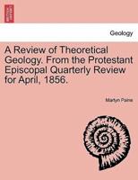 A Review of Theoretical Geology. From the Protestant Episcopal Quarterly Review for April, 1856.