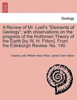 A Review of Mr. Lyell's "Elements of Geology"; with observations on the progress of the Huttonian Theory of the Earth [by W. H. Fitton]. From the Edinburgh Review. No. 140.