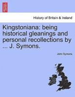 Kingstoniana: being historical gleanings and personal recollections by ... J. Symons.