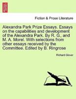 Alexandra Park Prize Essays. Essays on the capabilities and development of the Alexandra Park. By R. G., and M. A. Morel. With selections from other essays received by the Committee. Edited by B. Ringrose