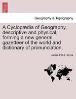 A Cyclopædia of Geography, Descriptive and Physical, Forming a New General Gazetteer of the World and Dictionary of Pronunciation.
