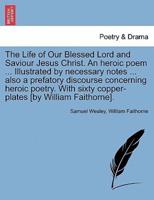 The Life of Our Blessed Lord and Saviour Jesus Christ. An heroic poem ... Illustrated by necessary notes ... also a prefatory discourse concerning heroic poetry. With sixty copper-plates [by William Faithorne].