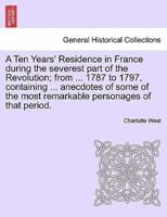 A Ten Years' Residence in France during the severest part of the Revolution; from ... 1787 to 1797, containing ... anecdotes of some of the most remarkable personages of that period.