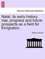 Natal, its early history, rise, progress and future prospects as a field for Emigration.