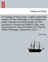 A Voyage of Discovery, Made Under the Orders of the Admiralty, in His Majesty's Ships Isabella and Alexander for the Purpose of Exploring Baffin's Bay, and Enquiring Into the Possibility of a North-West Passage. (Appendix, Etc.)