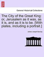 The City of the Great King: or, Jerusalem as it was, as it is, and as it is to be. [With plates, including a portrait.]