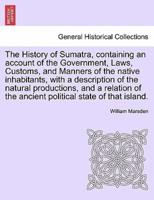 The History of Sumatra, containing an account of the Government, Laws, Customs, and Manners of the native inhabitants, with a description of the natural productions, and a relation of the ancient political state of that island.