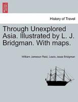 Through Unexplored Asia. Illustrated by L. J. Bridgman. With Maps.