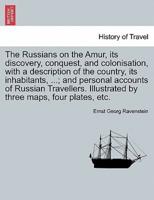 The Russians on the Amur, Its Discovery, Conquest, and Colonisation, With a Description of the Country, Its Inhabitants, ...; and Personal Accounts of Russian Travellers. Illustrated by Three Maps, Four Plates, Etc.