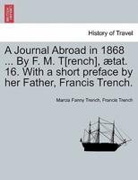 A Journal Abroad in 1868 ... By F. M. T[rench], ætat. 16. With a short preface by her Father, Francis Trench.