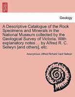 A Descriptive Catalogue of the Rock Specimens and Minerals in the National Museum collected by the Geological Survey of Victoria. With explanatory notes ... by Alfred R. C. Selwyn [and others], etc.