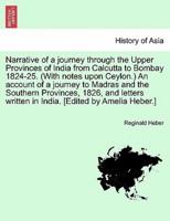 Narrative of a Journey Through the Upper Provinces of India from Calcutta to Bombay 1824-25. (With Notes Upon Ceylon.) An Account of a Journey to Madras and the Southern Provinces, 1826, and Letters Written in India. Vol. I. Second Edition.