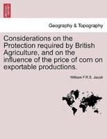 Considerations on the Protection required by British Agriculture, and on the influence of the price of corn on exportable productions.