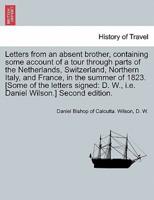 Letters from an Absent Brother, Containing Some Account of a Tour Through Parts of the Netherlands, Switzerland, Northern Italy, and France, in the Summer of 1823. [Some of the Letters Signed