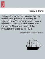 Travels through the Crimea, Turkey and Egypt; performed during the years 1825-28, including particulars of the last illness and death of the Emperor Alexander, and of the Russian conspiracy in 1825.