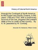 Through the Continent of North America, to the Frozen and Pacific Oceans, in the Years 1789 and 1793. With a Preliminary Account of the Rise, Progress and Present State of the Fur Trade of That Country. . By A. M. [Assisted by W. Combe].
