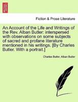 An Account of the Life and Writings of the Rev. Alban Butler: interspersed with observations on some subjects of sacred and profane literature mentioned in his writings. [By Charles Butler. With a portrait.]