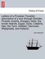 Letters of a Prussian Traveller; descriptive of a tour through Sweden, Prussia, Austria, Hungary, Istria, the Ionian Islands, Egypt, Syria, Calabria, Italy, the Tyrol, Holstein, Denmark, Westphalia, and Holland.