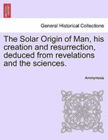 The Solar Origin of Man, his creation and resurrection, deduced from revelations and the sciences.