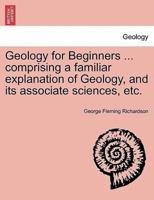 Geology for Beginners ... Comprising a Familiar Explanation of Geology, and Its Associate Sciences, Etc.
