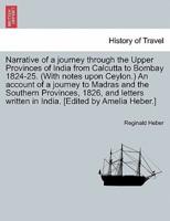 Narrative of a Journey Through the Upper Provinces of India from Calcutta to Bombay 1824-25. (With Notes Upon Ceylon.) An Account of a Journey to Madras and the Southern Provinces, 1826, and Letters Written in India. [Edited by Amelia Heber.]
