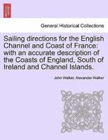 Sailing directions for the English Channel and Coast of France: with an accurate description of the Coasts of England, South of Ireland and Channel Islands.