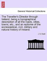 The Traveller's Director through Ireland, being a topographical description of all the roads, cities, towns, etc., and an epitome of the ecclesiastical, civil, military and natural history of Ireland.