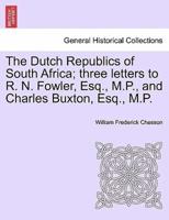 The Dutch Republics of South Africa; three letters to R. N. Fowler, Esq., M.P., and Charles Buxton, Esq., M.P.