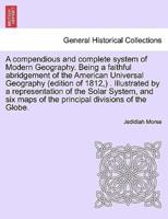 A Compendious and Complete System of Modern Geography. Being a Faithful Abridgement of the American Universal Geography (Edition of 1812, ) . Illustrated by a Representation of the Solar System, and Six Maps of the Principal Divisions of the Globe.