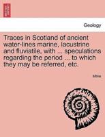 Traces in Scotland of ancient water-lines marine, lacustrine and fluviatile, with ... speculations regarding the period ... to which they may be referred, etc.