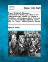 Trial of Charles A. Edmonds, Commissioner of The Land Office of The State of Michigan, Before The Senate of Said State, on An Impeachment, Preferred by The House of Representatives Against Him For Corrupt Conduct in Office, Crimes... Volume 1 of 2