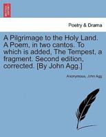A Pilgrimage to the Holy Land. A Poem, in two cantos. To which is added, The Tempest, a fragment. Second edition, corrected. [By John Agg.]