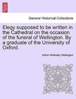 Elegy supposed to be written in the Cathedral on the occasion of the funeral of Wellington. By a graduate of the University of Oxford.