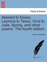 Abelard to Eloisa, Leonora to Tasso, Ovid to Julia, Spring, and other poems. The fourth edition.