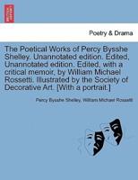 The Poetical Works of Percy Bysshe Shelley. Unannotated Edition. Edited, Unannotated Edition. Edited, With a Critical Memoir, by William Michael Rossetti. Illustrated by the Society of Decorative Art. [With a Portrait.]