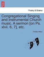 Congregational Singing and instrumental Church music. A sermon [on Ps. xlvii. 6, 7], etc.