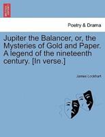 Jupiter the Balancer, or, the Mysteries of Gold and Paper. A legend of the nineteenth century. [In verse.]