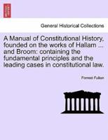 A Manual of Constitutional History, founded on the works of Hallam ... and Broom: containing the fundamental principles and the leading cases in constitutional law.