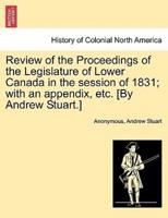 Review of the Proceedings of the Legislature of Lower Canada in the Session of 1831; With an Appendix, Etc. [By Andrew Stuart.]