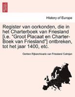 Register van oorkonden, die in het Charterboek van Friesland [i.e. "Groot Placaat en Charter-Boek van Friesland"] ontbreken, tot het jaar 1400, etc.