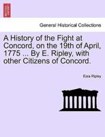A History of the Fight at Concord, on the 19th of April, 1775 ... By E. Ripley, with other Citizens of Concord.